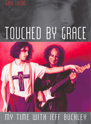 Songwriter/guitarist Gary Lucas Releases New Book 'Touched By Grace - My Time With Jeff Buckley' Oct 25th 2013